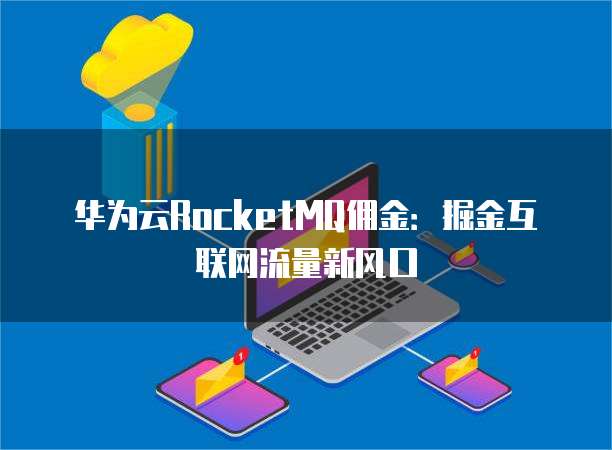 华为云RocketMQ佣金:掘金互联网流量新风口