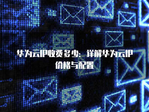 华为云IP收费多少：详解华为云IP价格与配置