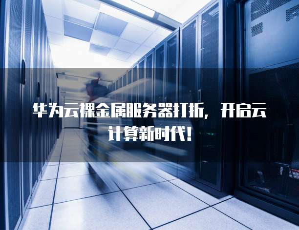华为云裸金属服务器打折,开启云计算新时代!