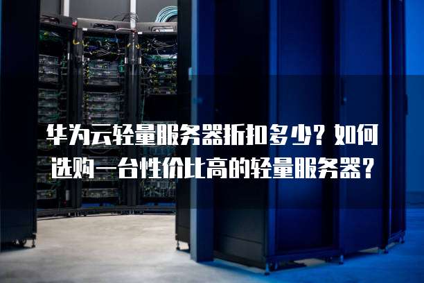 华为云轻量服务器折扣多少？如何选购一台性价比高的轻量服务器？