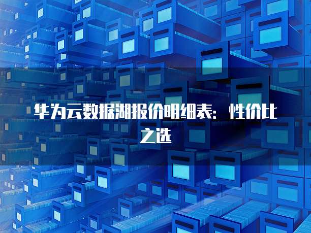 华为云数据湖报价明细表：性价比之选