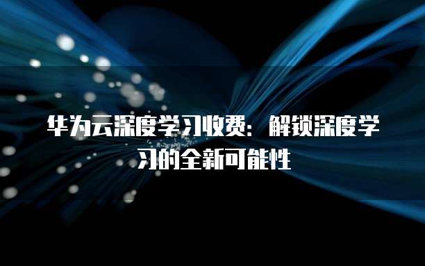华为云深度学习收费:解锁深度学习的全新可能性