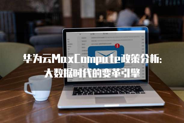 华为云MaxCompute政策分析：大数据时代的变革引擎