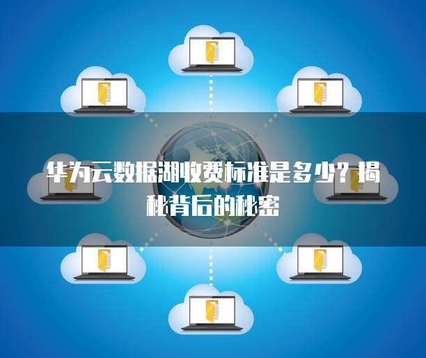 华为云数据湖收费标准是多少?揭秘背后的秘密