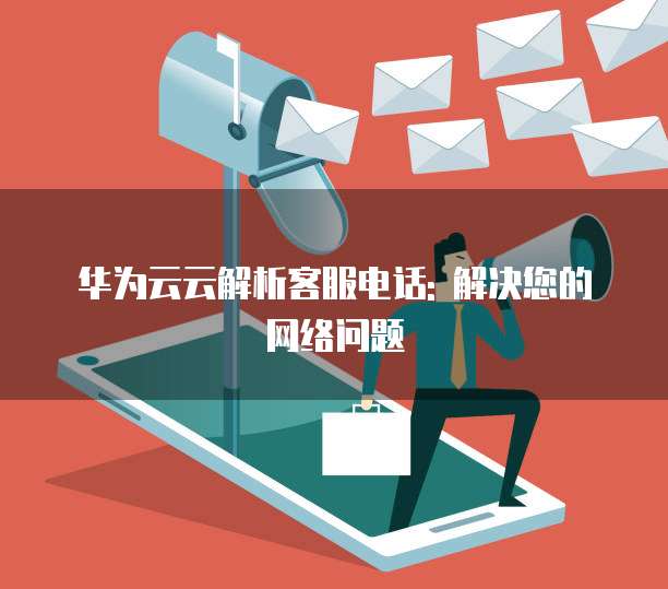 华为云云解析客服电话: 解决您的网络问题