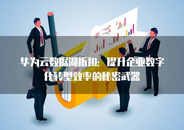 华为云数据湖折扣:提升企业数字化转型效率的秘密武器