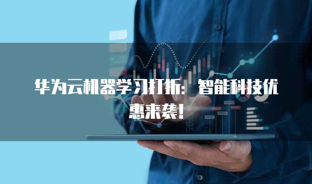 华为云机器学习打折:智能科技优惠来袭!