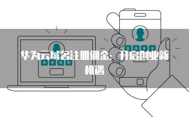 华为云域名注册佣金:开启创业新机遇