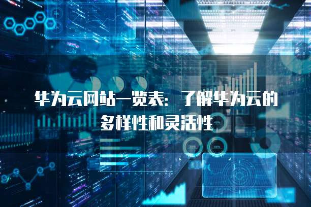 华为云网站一览表:了解华为云的多样性和灵活性
