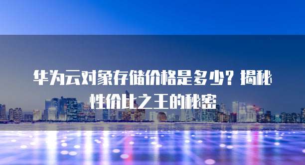 华为云对象存储价格是多少?揭秘性价比之王的秘密