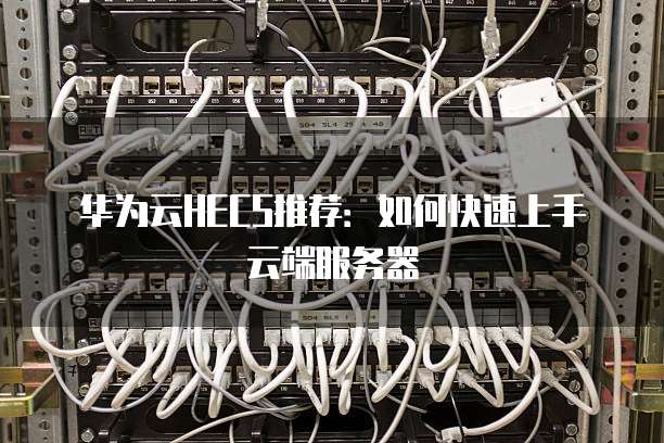 华为云HECS推荐:如何快速上手云端服务器