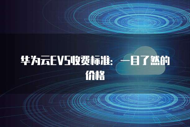 华为云EVS收费标准:一目了然的价格