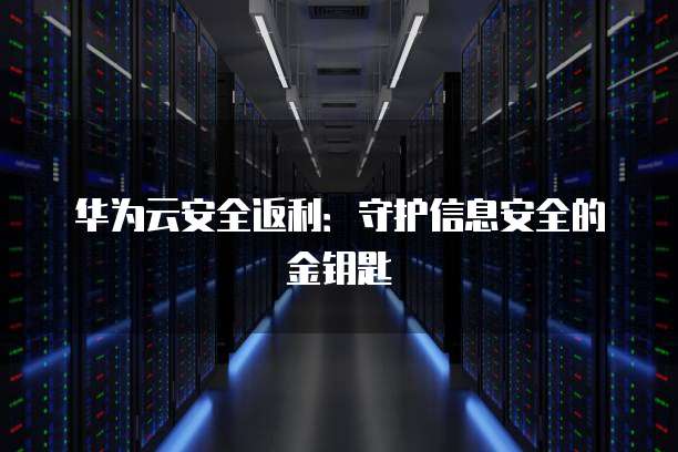 华为云安全返利:守护信息安全的金钥匙