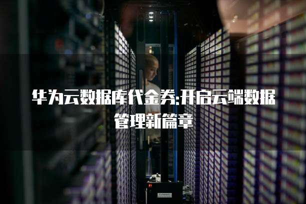华为云数据库代金券:开启云端数据管理新篇章