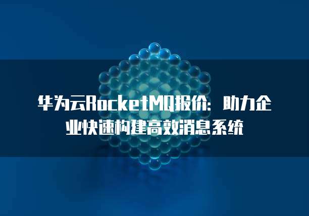 华为云RocketMQ报价:助力企业快速构建高效消息系统