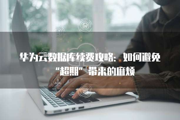 华为云数据库续费攻略:如何避免“超期”带来的麻烦