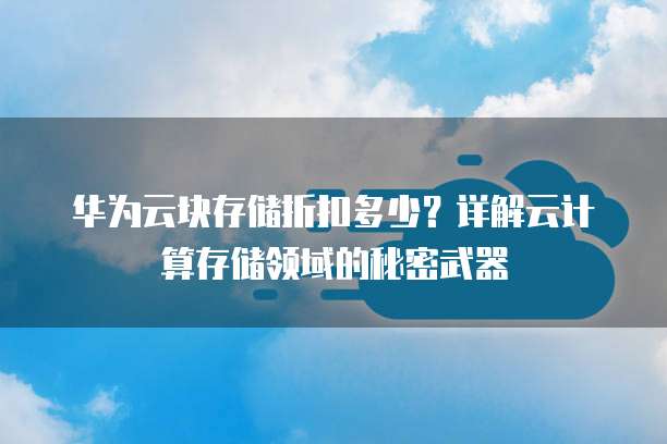 华为云块存储折扣多少?详解云计算存储领域的秘密武器