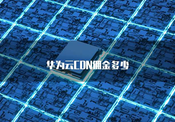 华为云CDN佣金多少