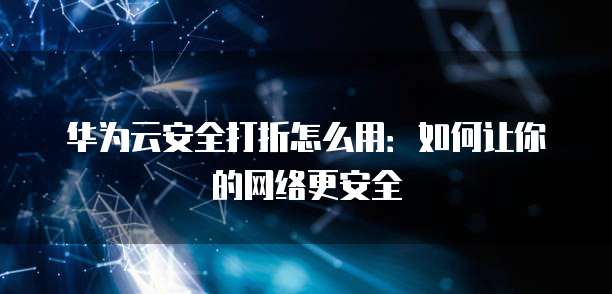华为云安全打折怎么用:如何让你的网络更安全
