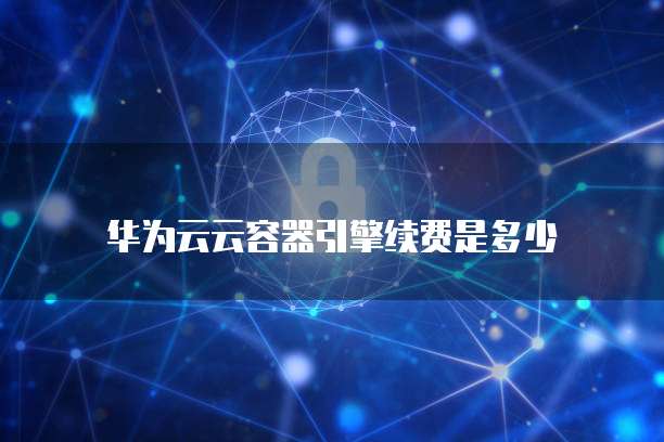 华为云云容器引擎续费是多少