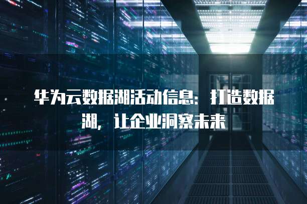 华为云数据湖活动信息：打造数据湖，让企业洞察未来
