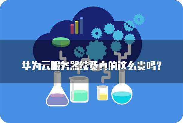 华为云服务器续费真的这么贵吗？