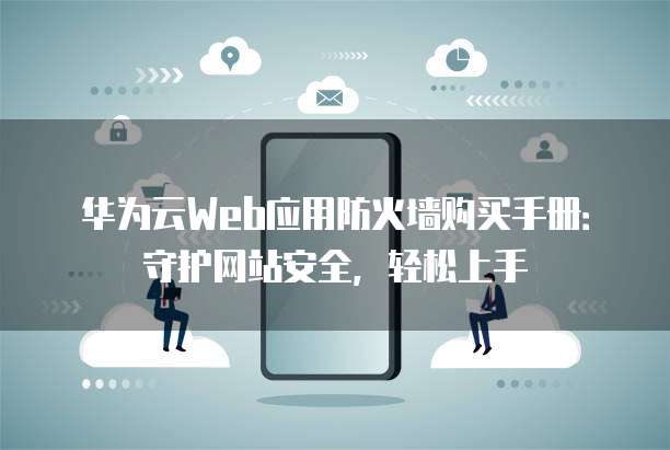华为云Web应用防火墙购买手册：守护网站安全，轻松上手