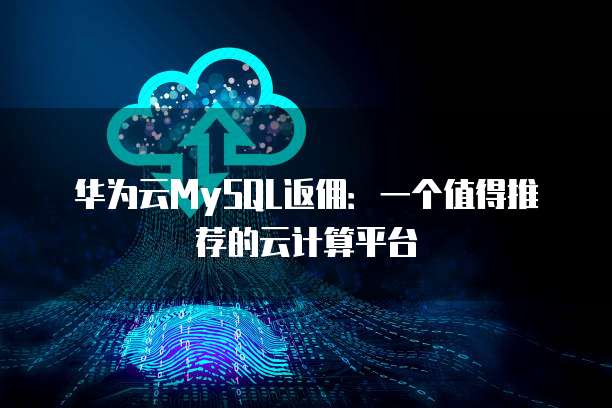 华为云MySQL返佣：一个值得推荐的云计算平台