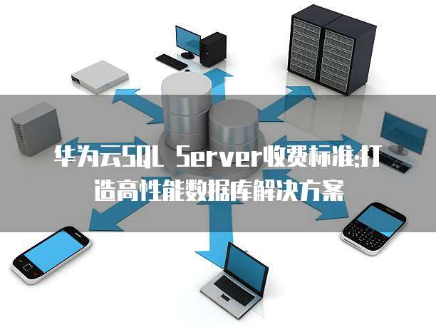华为云SQL Server收费标准:打造高性能数据库解决方案