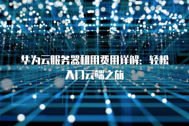 华为云服务器租用费用详解:轻松入门云端之旅