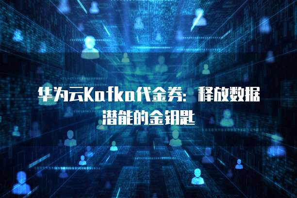 华为云Kafka代金券:释放数据潜能的金钥匙
