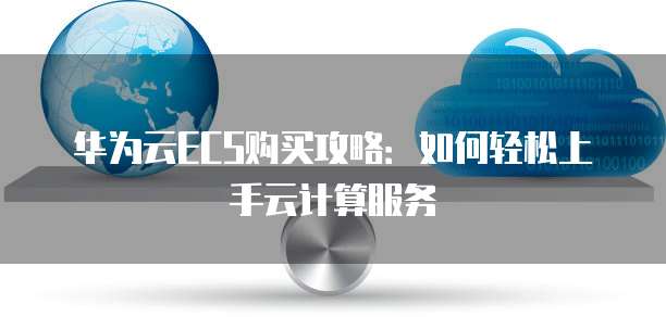 华为云ECS购买攻略:如何轻松上手云计算服务