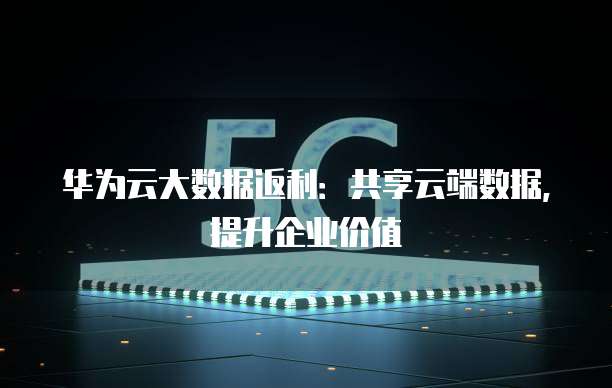 华为云大数据返利：共享云端数据，提升企业价值