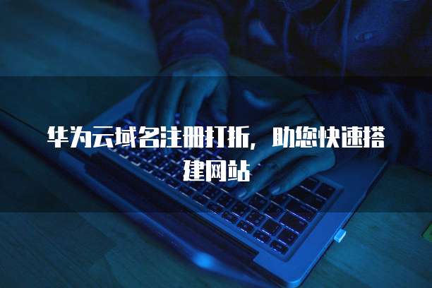华为云域名注册打折,助您快速搭建网站