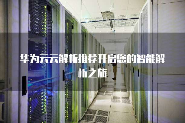 华为云云解析推荐开启您的智能解析之旅