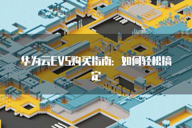 华为云EVS购买指南:如何轻松搞定