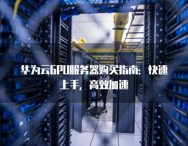 华为云GPU服务器购买指南:快速上手,高效加速