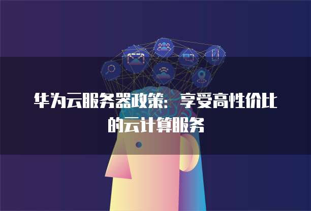 华为云服务器政策:享受高性价比的云计算服务