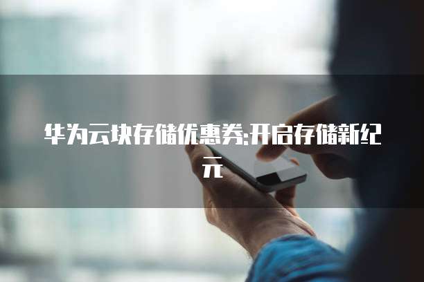 华为云块存储优惠券:开启存储新纪元