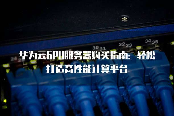 华为云GPU服务器购买指南:轻松打造高性能计算平台
