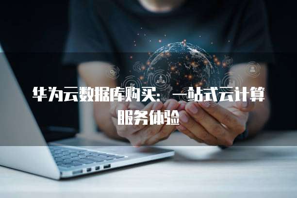 华为云数据库购买:一站式云计算服务体验