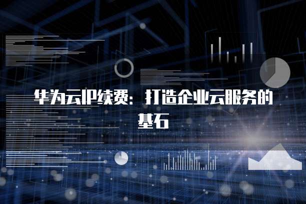 华为云IP续费:打造企业云服务的基石