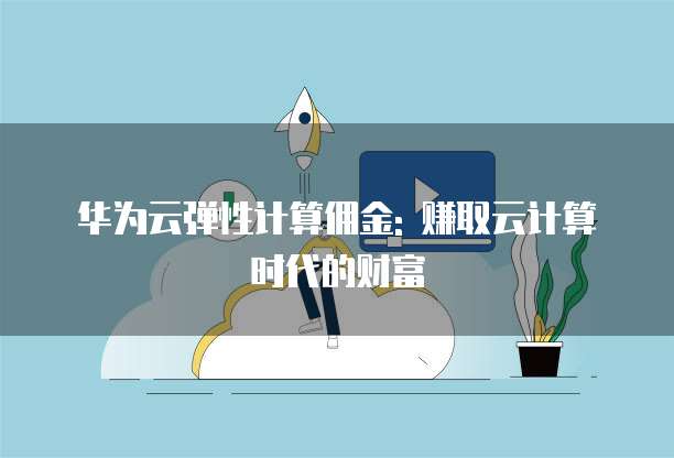 华为云弹性计算佣金: 赚取云计算时代的财富