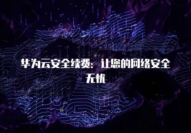 华为云安全续费:让您的网络安全无忧