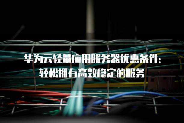 华为云轻量应用服务器优惠条件:轻松拥有高效稳定的服务