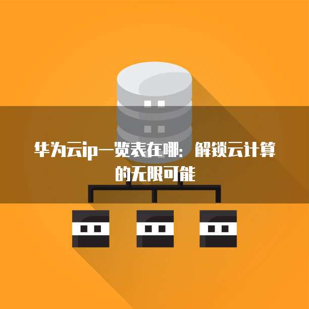 华为云ip一览表在哪:解锁云计算的无限可能