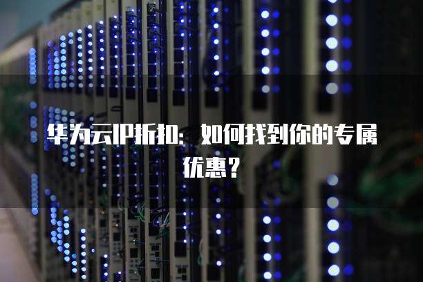 华为云IP折扣:如何找到你的专属优惠?