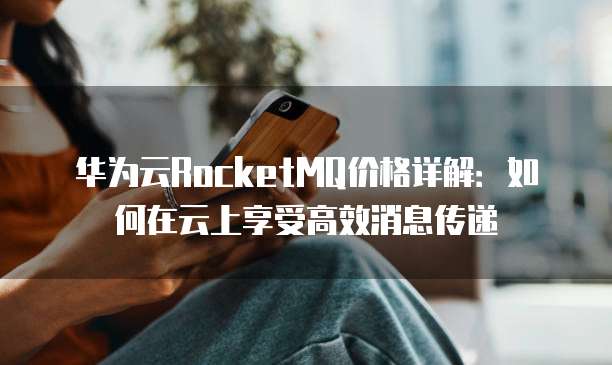 华为云RocketMQ价格详解:如何在云上享受高效消息传递
