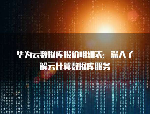 华为云数据库报价明细表：深入了解云计算数据库服务
