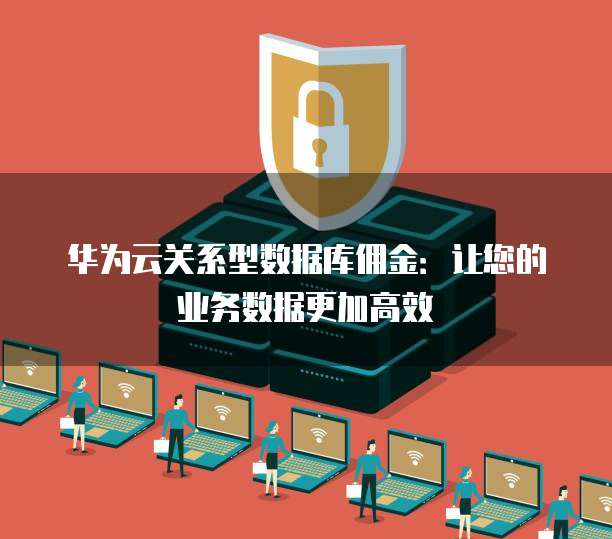 华为云关系型数据库佣金:让您的业务数据更加高效